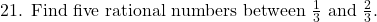  \text{21. Find five rational numbers between } \frac{1}{3} \text{ and } \frac{2}{3}. 