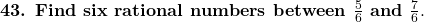  \textbf{43. Find six rational numbers between } \frac{5}{6} \textbf{ and } \frac{7}{6}. 