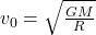  v_0 = \sqrt{\frac{GM}{R}} 