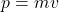  p = mv 