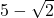 5 - \sqrt{2}
