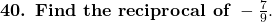  \textbf{40. Find the reciprocal of } -\frac{7}{9}. 
