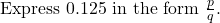  \text{Express } 0.125 \text{ in the form } \frac{p}{q}. 