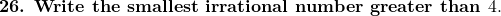  \textbf{26. Write the smallest irrational number greater than } 4. 