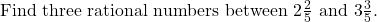 \text{Find three rational numbers between } 2\frac{2}{5} \text{ and } 3\frac{3}{5}. 