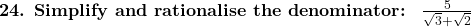  \textbf{24. Simplify and rationalise the denominator: } \ \frac{5}{\sqrt{3} + \sqrt{2}} 