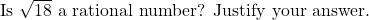  \text{Is } \sqrt{18} \text{ a rational number? Justify your answer.} 
