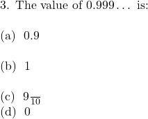 \text{3. The value of } 0.999\ldots \text{ is:} \\  \text{(a) } 0.9 \\  \text{(b) } 1 \\  \text{(c) } \frac{9}{10}  \text{(d) } 0