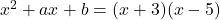  x^2 + ax + b = (x + 3)(x - 5) 