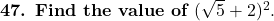  \textbf{47. Find the value of } (\sqrt{5} + 2)^2. 