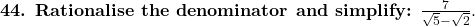  \textbf{44. Rationalise the denominator and simplify: } \frac{7}{\sqrt{5} - \sqrt{2}}. 