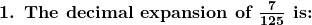  \textbf{1. The decimal expansion of } \boldsymbol{\frac{7}{125}} \textbf{ is:} 