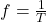  f = \frac{1}{T} 