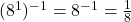 (8^{1})^{-1} = 8^{-1} = \frac{1}{8}